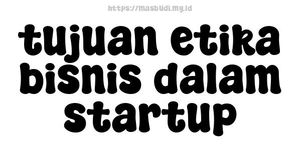 tujuan etika bisnis dalam startup