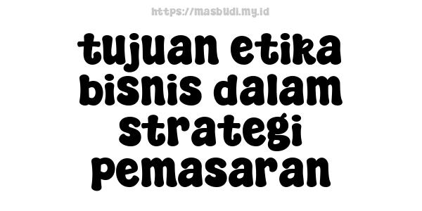 tujuan etika bisnis dalam strategi pemasaran