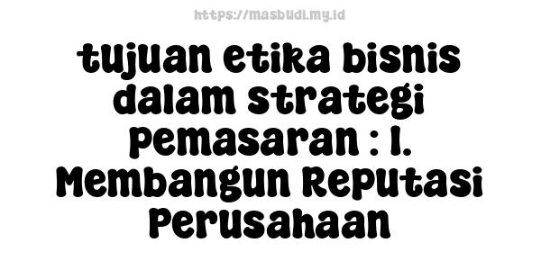 tujuan etika bisnis dalam strategi pemasaran : 1. Membangun Reputasi Perusahaan