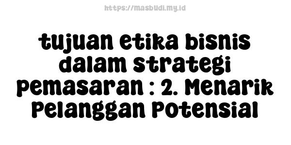 tujuan etika bisnis dalam strategi pemasaran : 2. Menarik Pelanggan Potensial