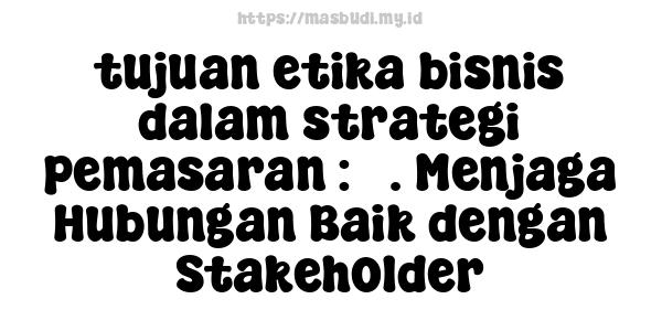 tujuan etika bisnis dalam strategi pemasaran : 3. Menjaga Hubungan Baik dengan Stakeholder