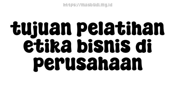 tujuan pelatihan etika bisnis di perusahaan