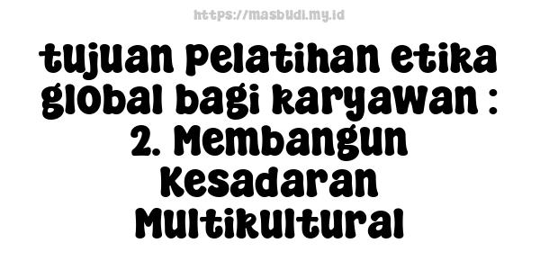 tujuan pelatihan etika global bagi karyawan : 2. Membangun Kesadaran Multikultural