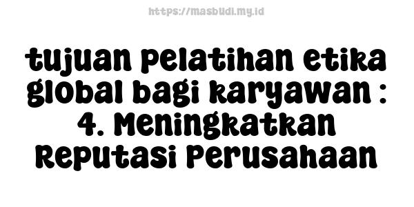 tujuan pelatihan etika global bagi karyawan : 4. Meningkatkan Reputasi Perusahaan
