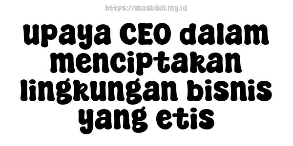 upaya CEO dalam menciptakan lingkungan bisnis yang etis