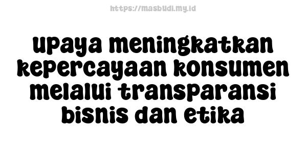 upaya meningkatkan kepercayaan konsumen melalui transparansi bisnis dan etika