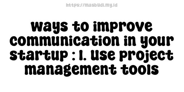 ways to improve communication in your startup : 1. Use project management tools