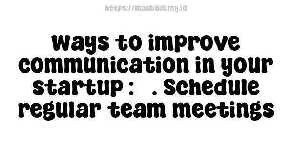 ways to improve communication in your startup : 3. Schedule regular team meetings