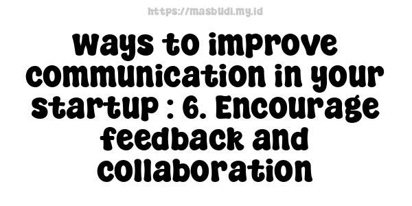 ways to improve communication in your startup : 6. Encourage feedback and collaboration