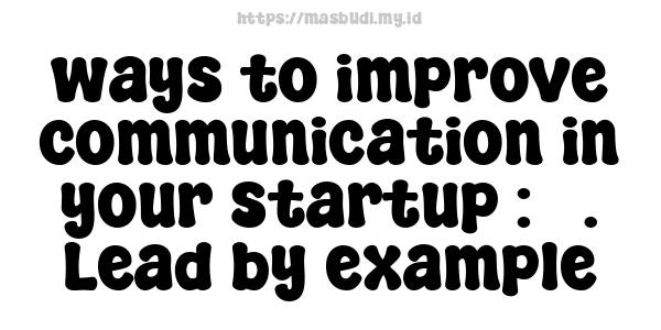 ways to improve communication in your startup : 7. Lead by example