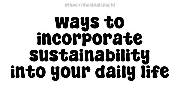 ways to incorporate sustainability into your daily life