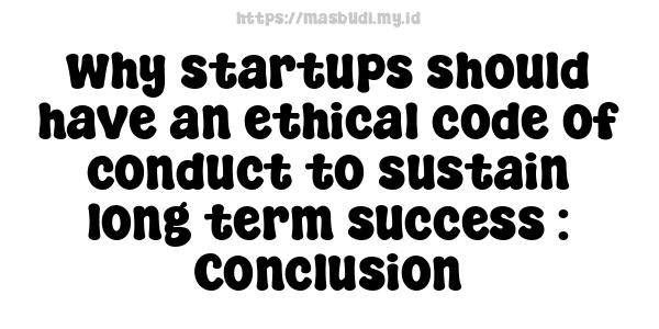 why startups should have an ethical code of conduct to sustain long-term success : Conclusion